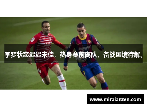 李梦状态迟迟未佳,热身赛前离队,备战困境待解。