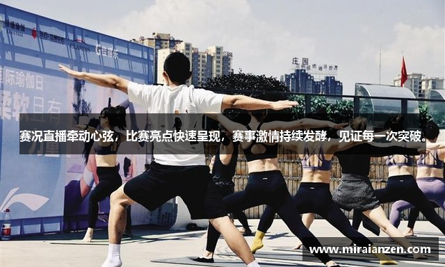 赛况直播牵动心弦,比赛亮点快速呈现,赛事激情持续发酵,见证每一次突破。